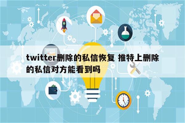 twitter删除的私信恢复 推特上删除的私信对方能看到吗