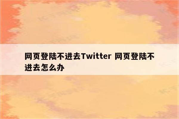 网页登陆不进去Twitter 网页登陆不进去怎么办