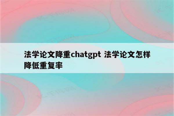 法学论文降重chatgpt 法学论文怎样降低重复率