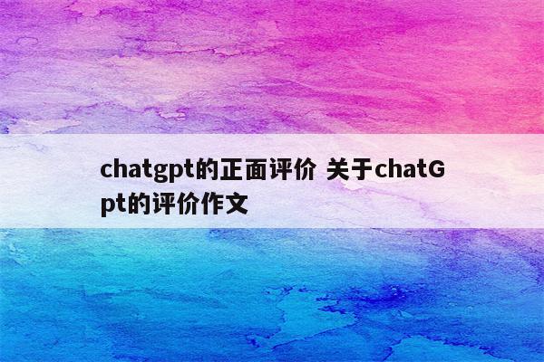 chatgpt的正面评价 关于chatGpt的评价作文