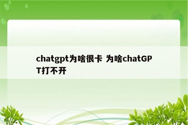 chatgpt为啥很卡 为啥chatGPT打不开