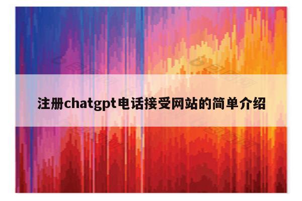 注册chatgpt电话接受网站的简单介绍