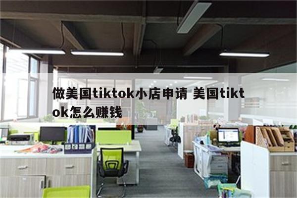 做美国tiktok小店申请 美国tiktok怎么赚钱