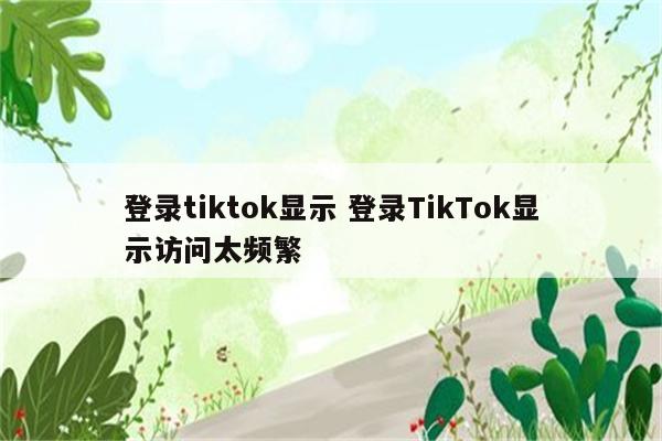 登录tiktok显示 登录TikTok显示访问太频繁