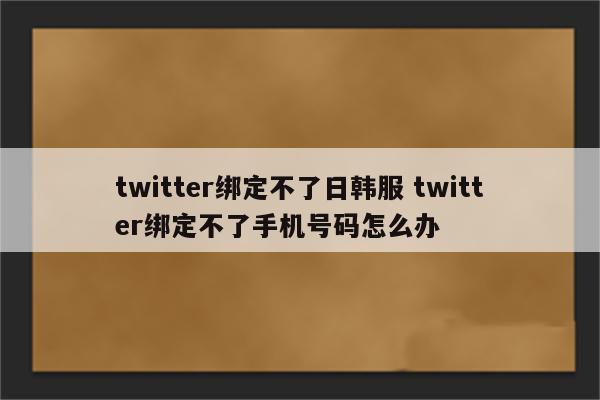 twitter绑定不了日韩服 twitter绑定不了手机号码怎么办