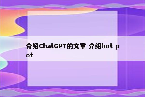 介绍ChatGPT的文章 介绍hot pot