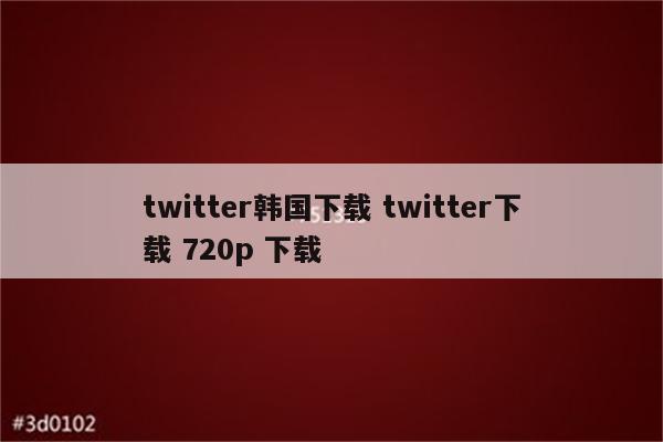 twitter韩国下载 twitter下载 720p 下载