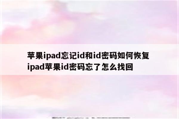 苹果ipad忘记id和id密码如何恢复 ipad苹果id密码忘了怎么找回