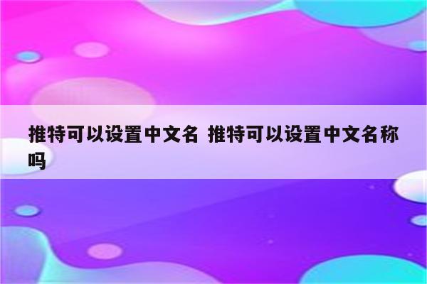 推特可以设置中文名 推特可以设置中文名称吗