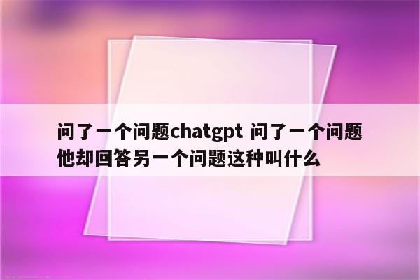 问了一个问题chatgpt 问了一个问题他却回答另一个问题这种叫什么