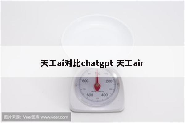 天工ai对比chatgpt 天工air