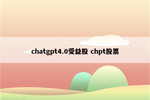 chatgpt4.0受益股 chpt股票