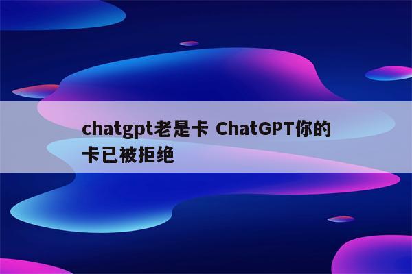 chatgpt老是卡 ChatGPT你的卡已被拒绝