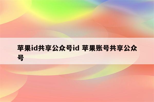 苹果id共享公众号id 苹果账号共享公众号