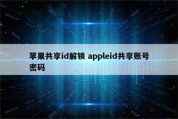 苹果共享id解锁 appleid共享账号密码
