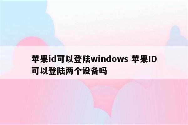 苹果id可以登陆windows 苹果ID可以登陆两个设备吗