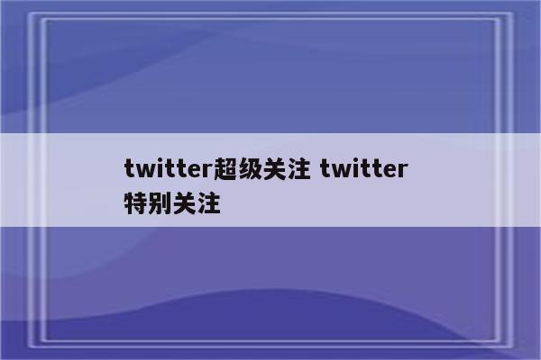 twitter超级关注 twitter 特别关注