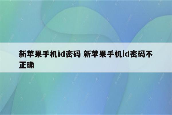 新苹果手机id密码 新苹果手机id密码不正确