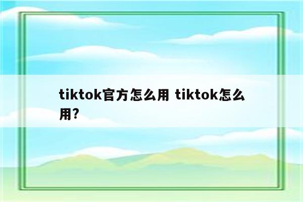 tiktok官方怎么用 tiktok怎么用?