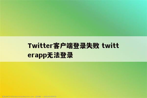 Twitter客户端登录失败 twitterapp无法登录