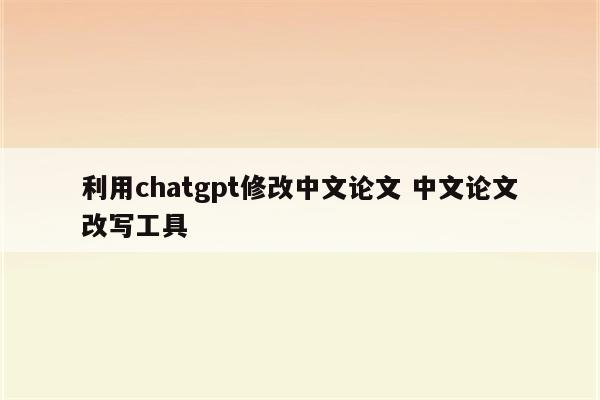 利用chatgpt修改中文论文 中文论文改写工具