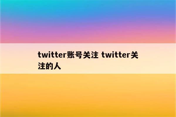 twitter账号关注 twitter关注的人