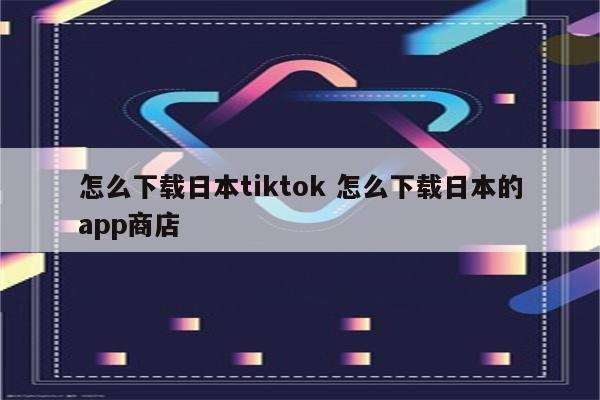 怎么下载日本tiktok 怎么下载日本的app商店