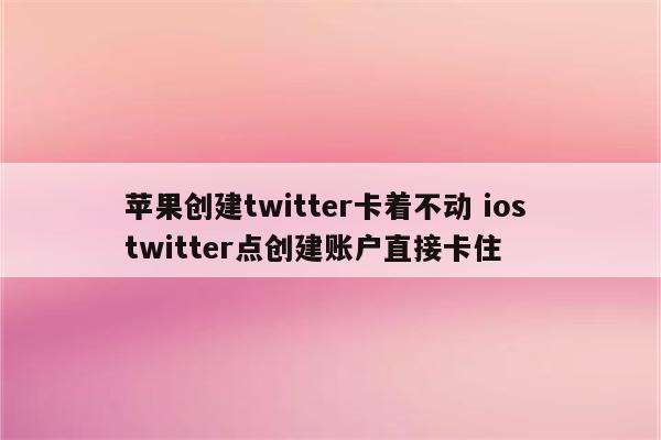 苹果创建twitter卡着不动 ios twitter点创建账户直接卡住