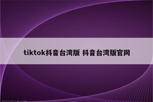 tiktok抖音台湾版 抖音台湾版官网