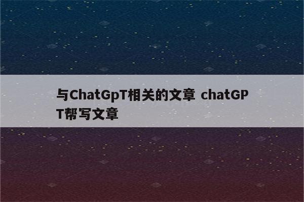 与ChatGpT相关的文章 chatGPT帮写文章