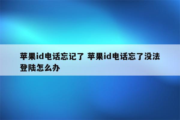 苹果id电话忘记了 苹果id电话忘了没法登陆怎么办