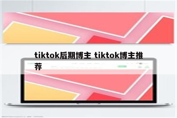 tiktok后期博主 tiktok博主推荐