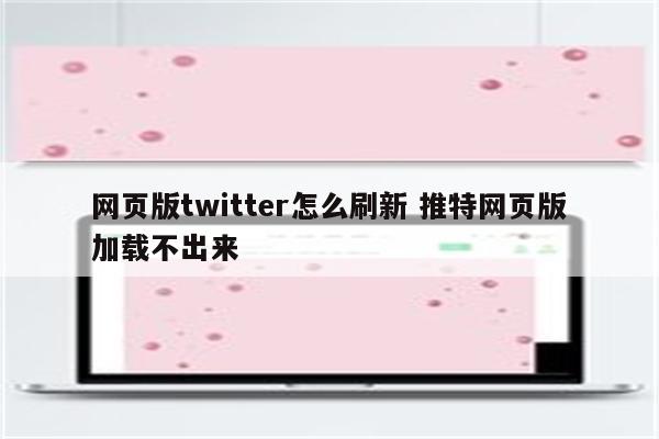 网页版twitter怎么刷新 推特网页版加载不出来