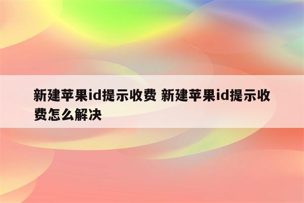 新建苹果id提示收费 新建苹果id提示收费怎么解决