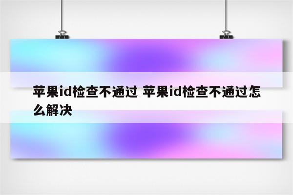 苹果id检查不通过 苹果id检查不通过怎么解决