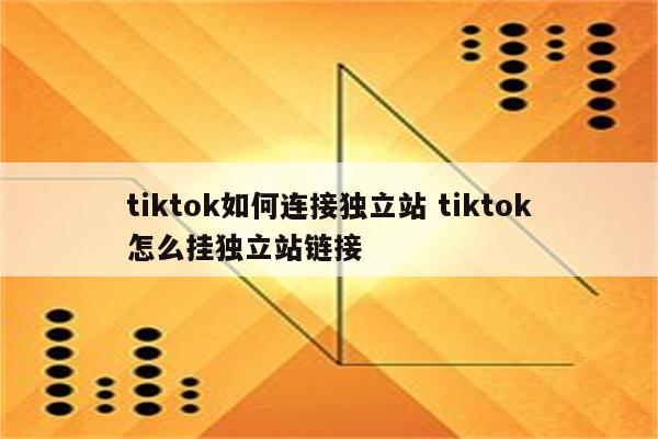 tiktok如何连接独立站 tiktok怎么挂独立站链接