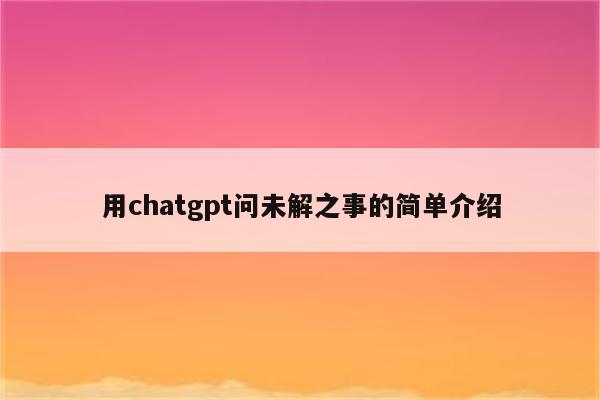 用chatgpt问未解之事的简单介绍