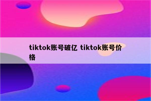 tiktok账号破亿 tiktok账号价格