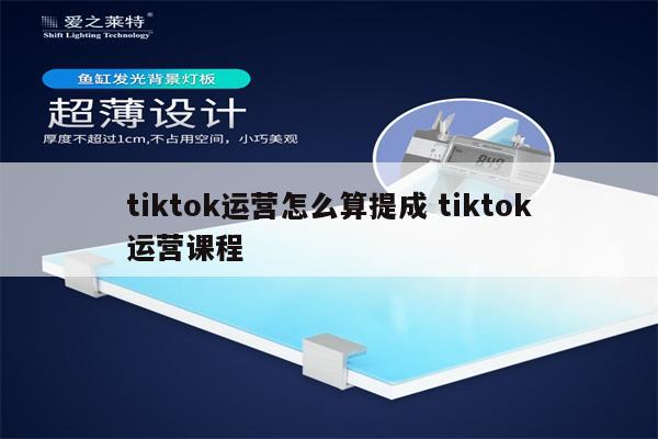 tiktok运营怎么算提成 tiktok运营课程