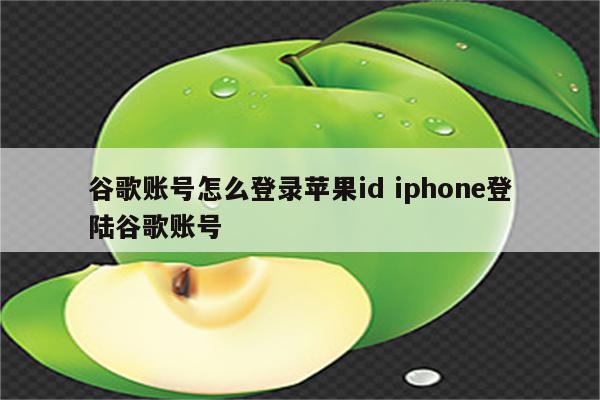 谷歌账号怎么登录苹果id iphone登陆谷歌账号