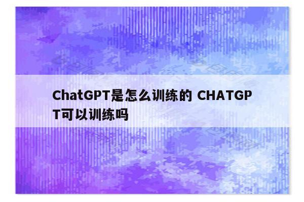 ChatGPT是怎么训练的 CHATGPT可以训练吗