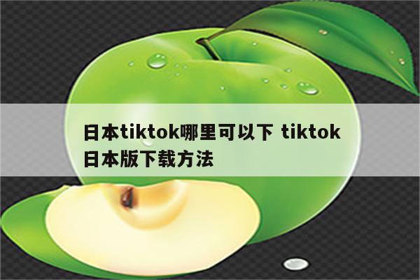 日本tiktok哪里可以下 tiktok日本版下载方法