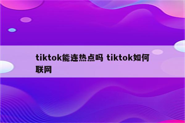 tiktok能连热点吗 tiktok如何联网