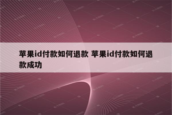 苹果id付款如何退款 苹果id付款如何退款成功