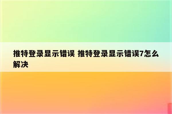 推特登录显示错误 推特登录显示错误7怎么解决