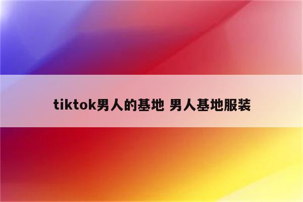 tiktok男人的基地 男人基地服装