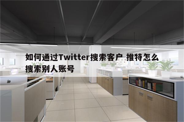 如何通过Twitter搜索客户 推特怎么搜索别人账号