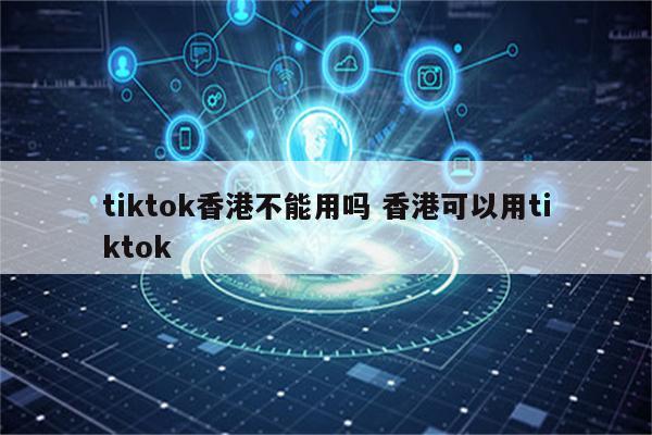 tiktok香港不能用吗 香港可以用tiktok