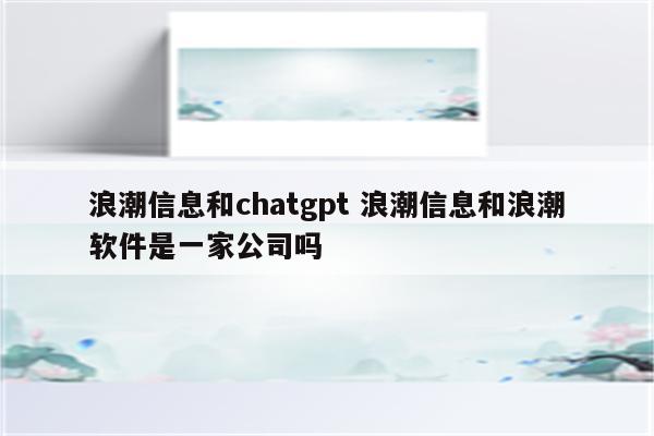 浪潮信息和chatgpt 浪潮信息和浪潮软件是一家公司吗