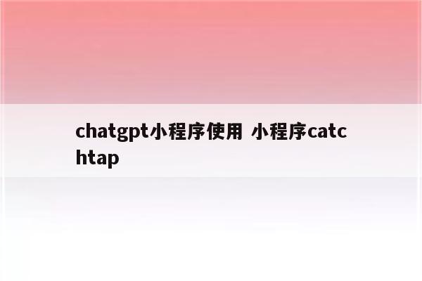 chatgpt小程序使用 小程序catchtap